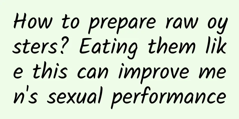 How to prepare raw oysters? Eating them like this can improve men's sexual performance