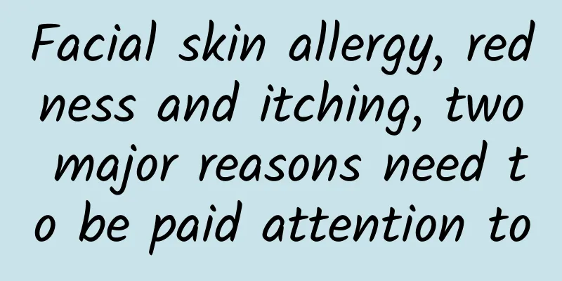 Facial skin allergy, redness and itching, two major reasons need to be paid attention to