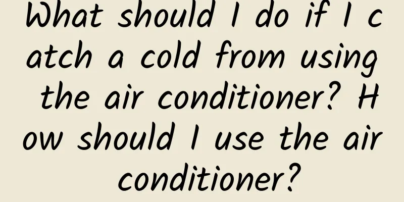 What should I do if I catch a cold from using the air conditioner? How should I use the air conditioner?
