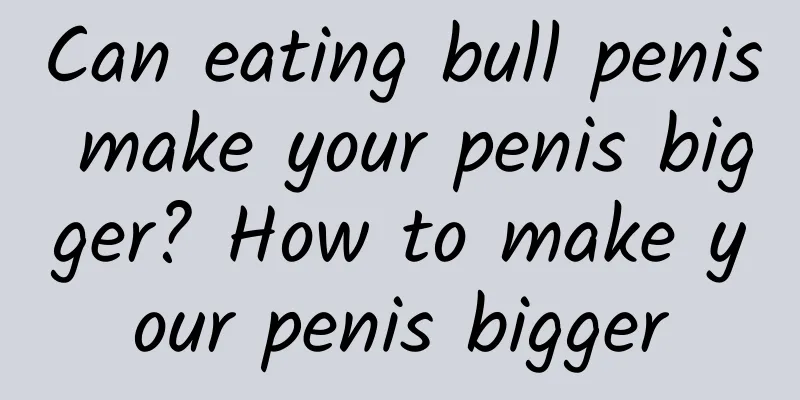 Can eating bull penis make your penis bigger? How to make your penis bigger