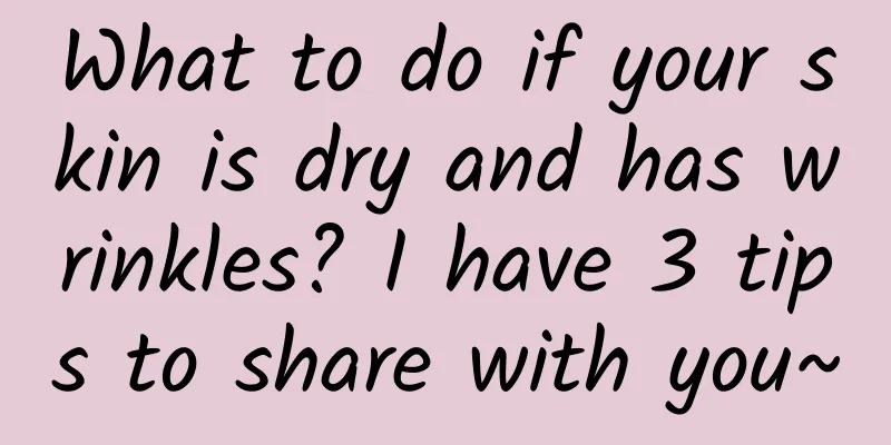 What to do if your skin is dry and has wrinkles? I have 3 tips to share with you~