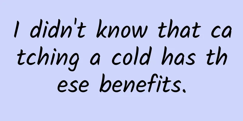 I didn't know that catching a cold has these benefits.
