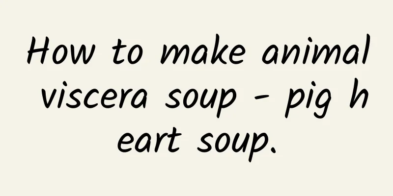 How to make animal viscera soup - pig heart soup.
