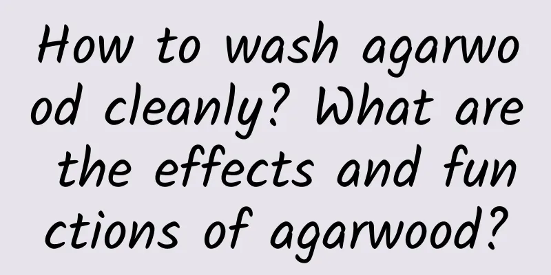 How to wash agarwood cleanly? What are the effects and functions of agarwood?