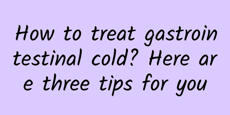 How to treat gastrointestinal cold? Here are three tips for you