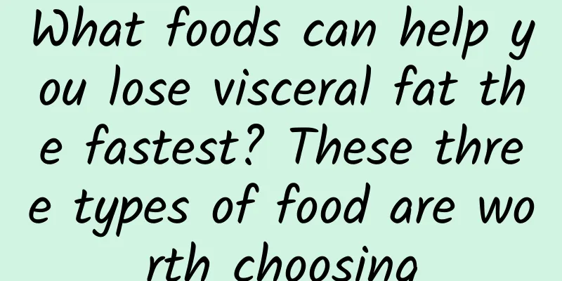 What foods can help you lose visceral fat the fastest? These three types of food are worth choosing