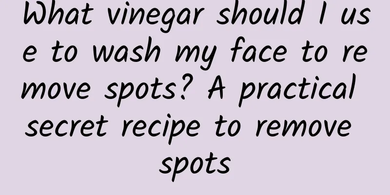 What vinegar should I use to wash my face to remove spots? A practical secret recipe to remove spots