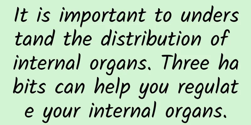It is important to understand the distribution of internal organs. Three habits can help you regulate your internal organs.
