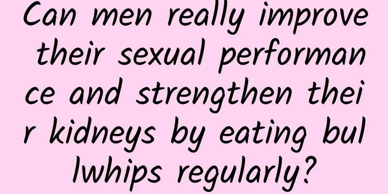 Can men really improve their sexual performance and strengthen their kidneys by eating bullwhips regularly?