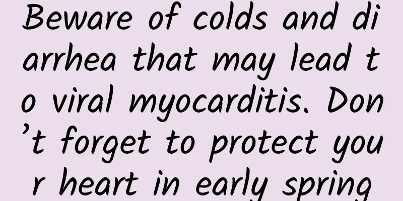 Beware of colds and diarrhea that may lead to viral myocarditis. Don’t forget to protect your heart in early spring