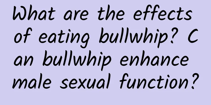 What are the effects of eating bullwhip? Can bullwhip enhance male sexual function?