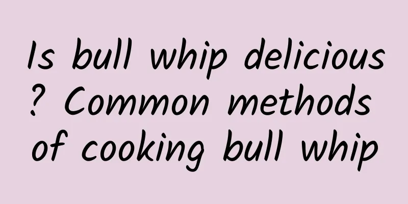 Is bull whip delicious? Common methods of cooking bull whip