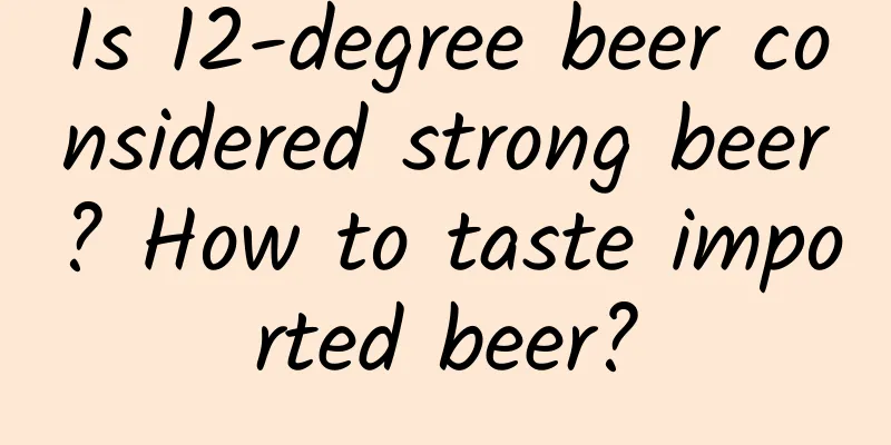 Is 12-degree beer considered strong beer? How to taste imported beer?