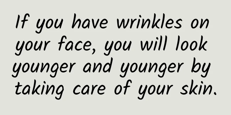 If you have wrinkles on your face, you will look younger and younger by taking care of your skin.