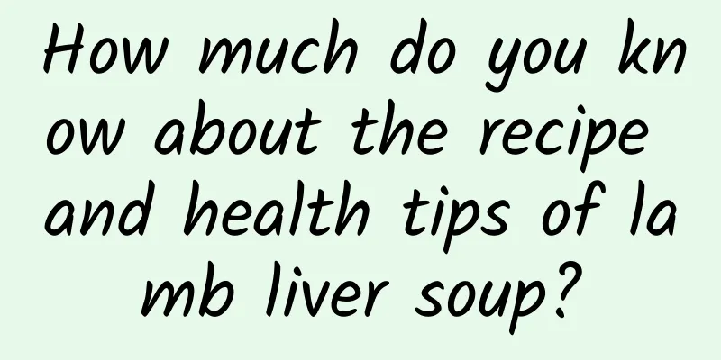 How much do you know about the recipe and health tips of lamb liver soup?