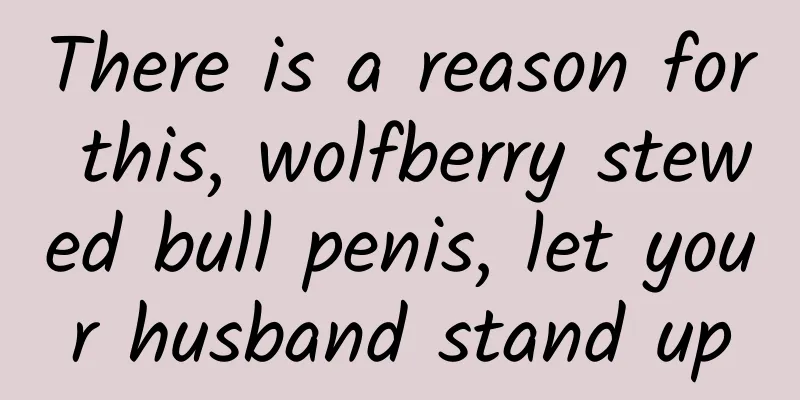There is a reason for this, wolfberry stewed bull penis, let your husband stand up
