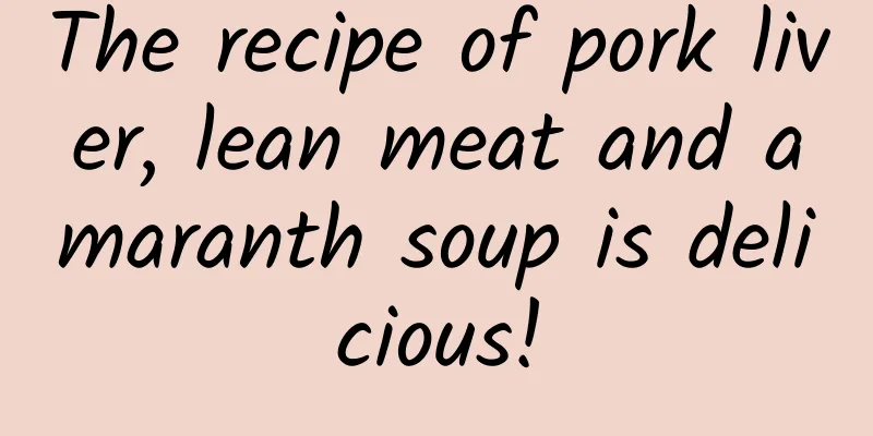The recipe of pork liver, lean meat and amaranth soup is delicious!