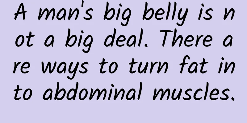A man's big belly is not a big deal. There are ways to turn fat into abdominal muscles.