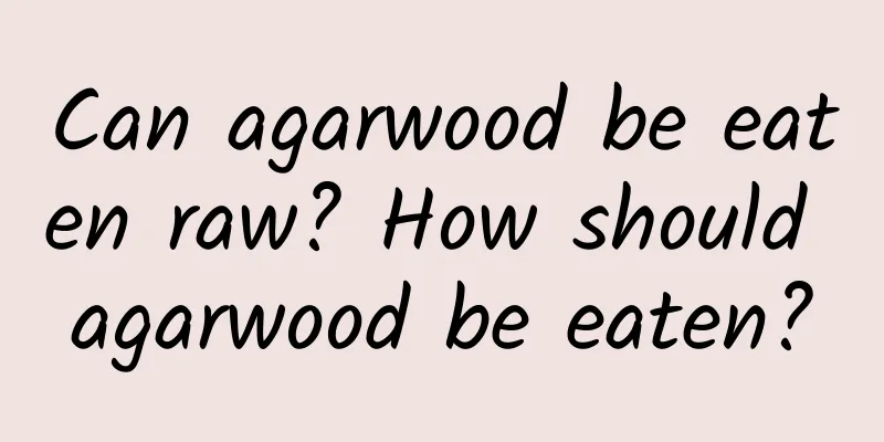 Can agarwood be eaten raw? How should agarwood be eaten?