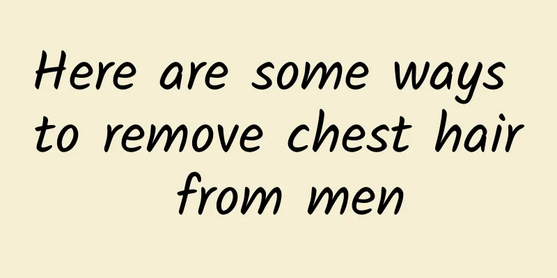 Here are some ways to remove chest hair from men