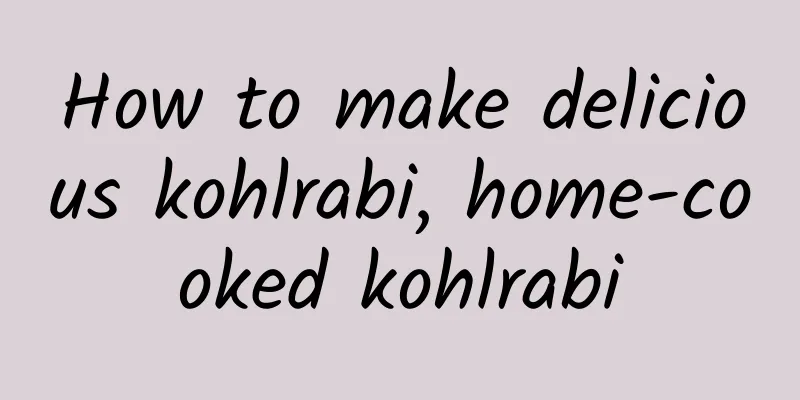 How to make delicious kohlrabi, home-cooked kohlrabi