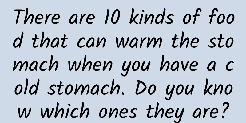 There are 10 kinds of food that can warm the stomach when you have a cold stomach. Do you know which ones they are?