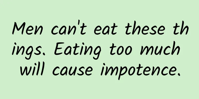 Men can't eat these things. Eating too much will cause impotence.
