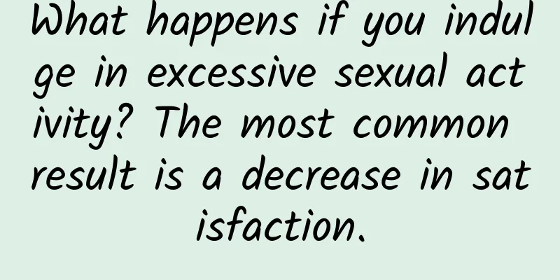 What happens if you indulge in excessive sexual activity? The most common result is a decrease in satisfaction.
