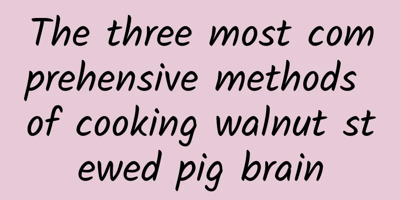 The three most comprehensive methods of cooking walnut stewed pig brain