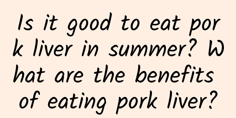 Is it good to eat pork liver in summer? What are the benefits of eating pork liver?
