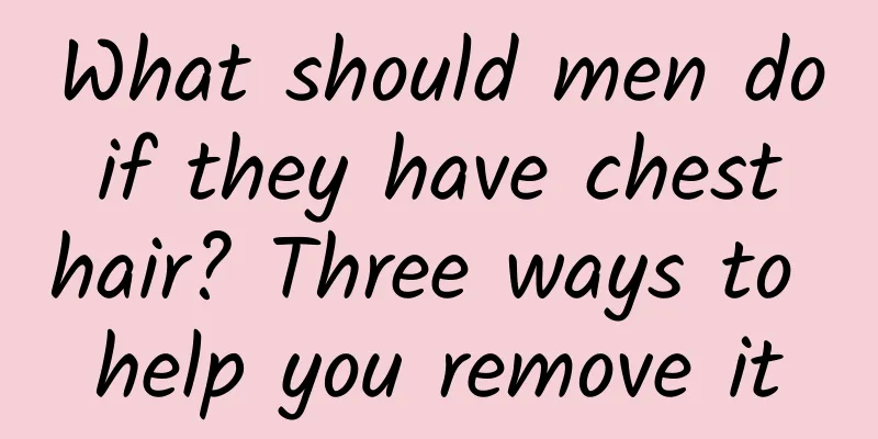 What should men do if they have chest hair? Three ways to help you remove it