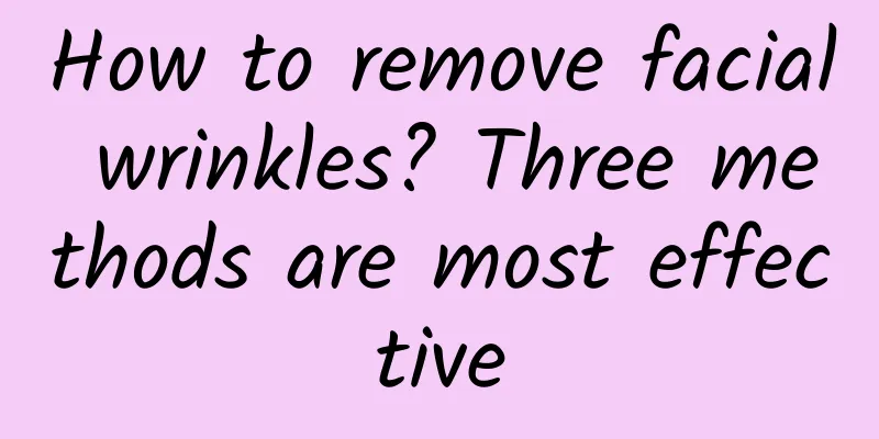 How to remove facial wrinkles? Three methods are most effective