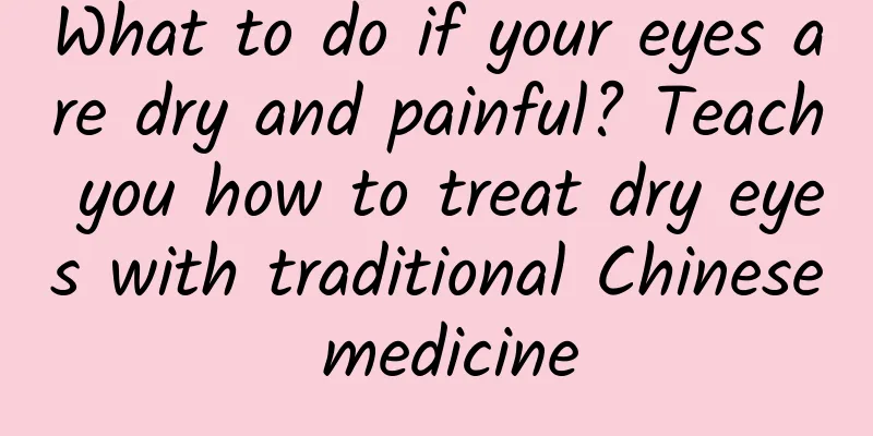 What to do if your eyes are dry and painful? Teach you how to treat dry eyes with traditional Chinese medicine