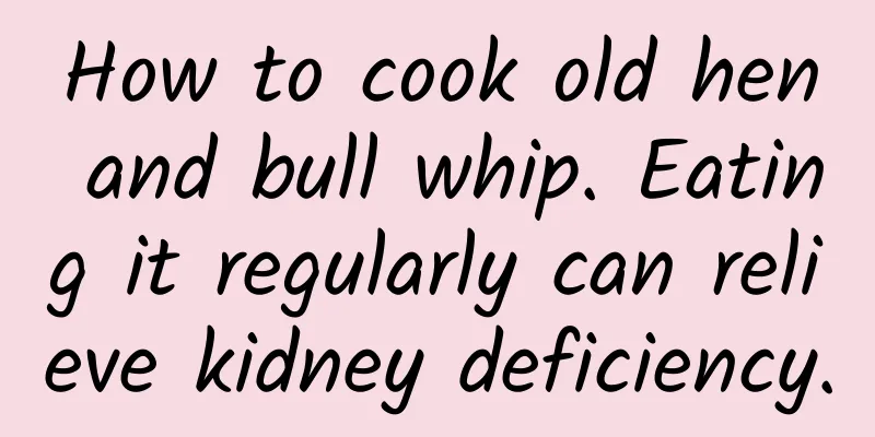 How to cook old hen and bull whip. Eating it regularly can relieve kidney deficiency.