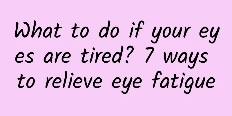 What to do if your eyes are tired? 7 ways to relieve eye fatigue