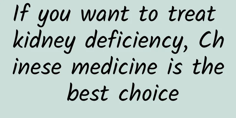 If you want to treat kidney deficiency, Chinese medicine is the best choice