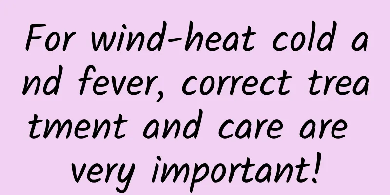 For wind-heat cold and fever, correct treatment and care are very important!