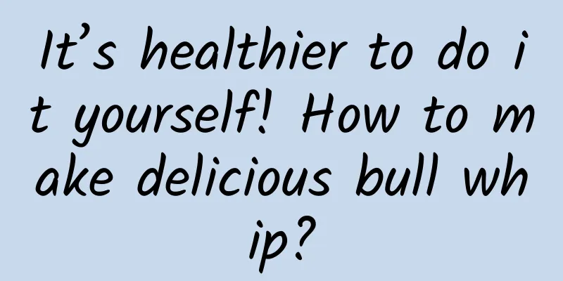 It’s healthier to do it yourself! How to make delicious bull whip?