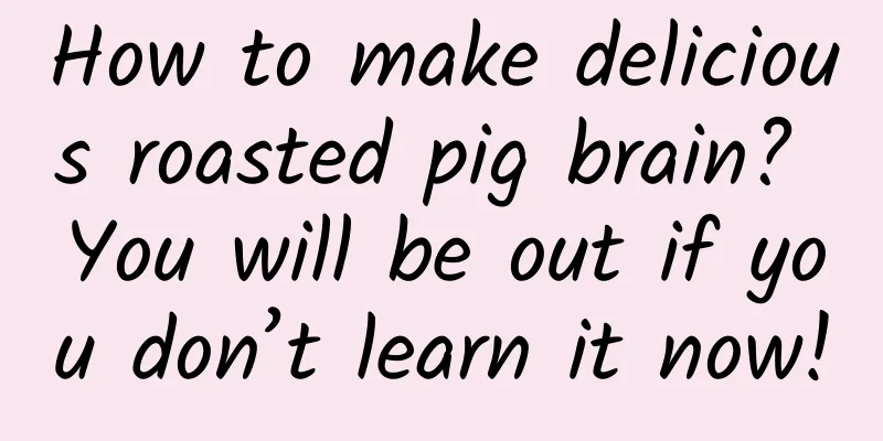 How to make delicious roasted pig brain? You will be out if you don’t learn it now!