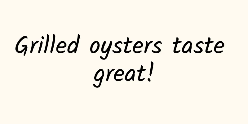 Grilled oysters taste great!
