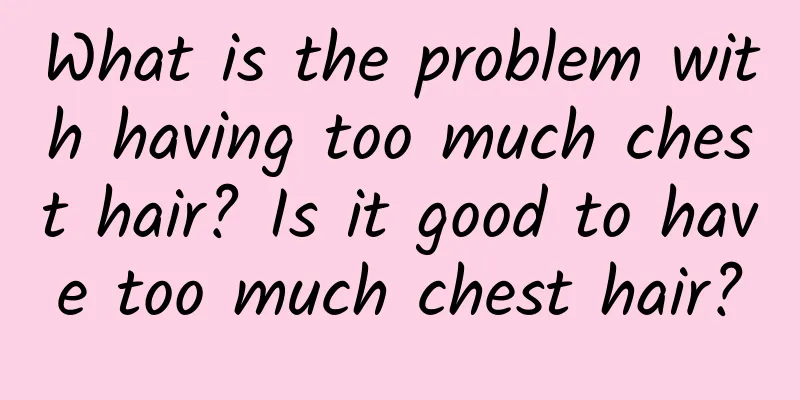 What is the problem with having too much chest hair? Is it good to have too much chest hair?
