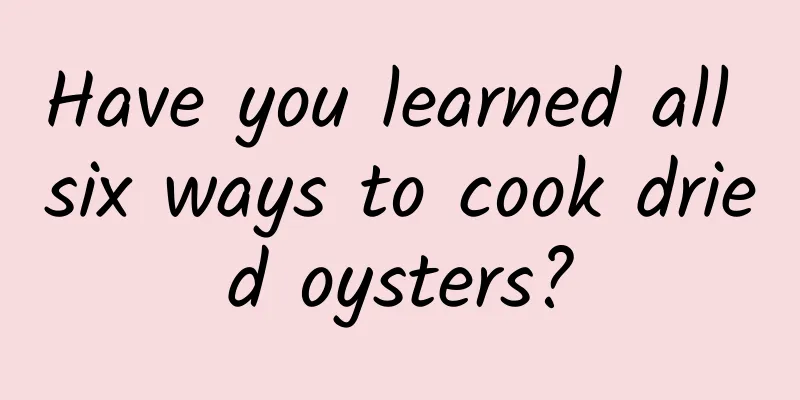 Have you learned all six ways to cook dried oysters?