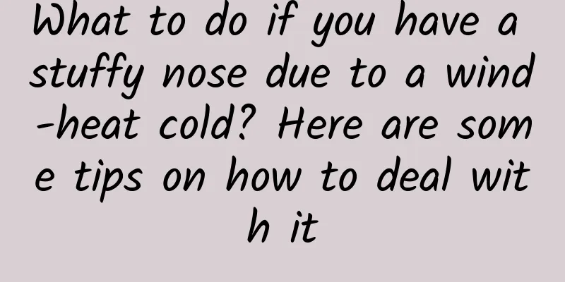 What to do if you have a stuffy nose due to a wind-heat cold? Here are some tips on how to deal with it