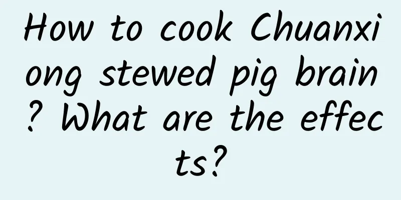 How to cook Chuanxiong stewed pig brain? What are the effects?