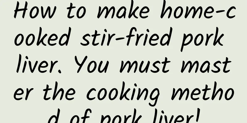 How to make home-cooked stir-fried pork liver. You must master the cooking method of pork liver!