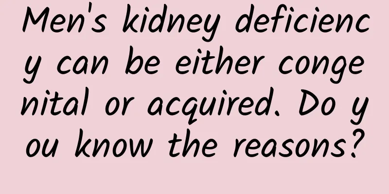 Men's kidney deficiency can be either congenital or acquired. Do you know the reasons?
