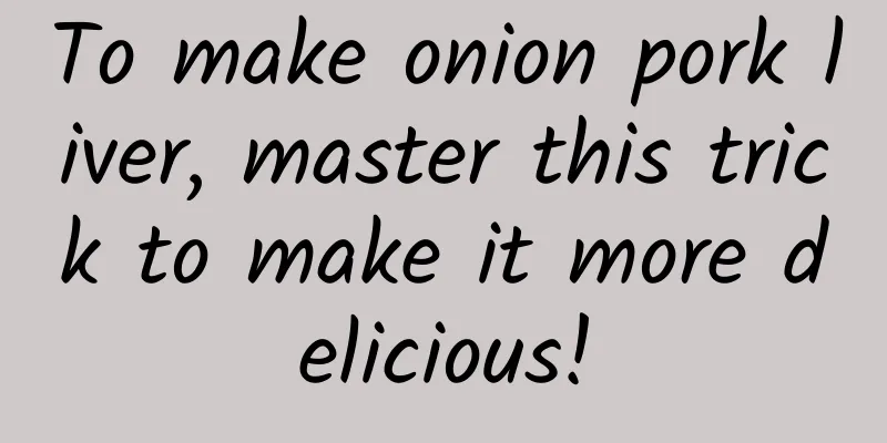 To make onion pork liver, master this trick to make it more delicious!