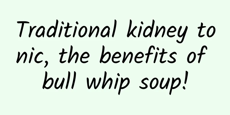 Traditional kidney tonic, the benefits of bull whip soup!