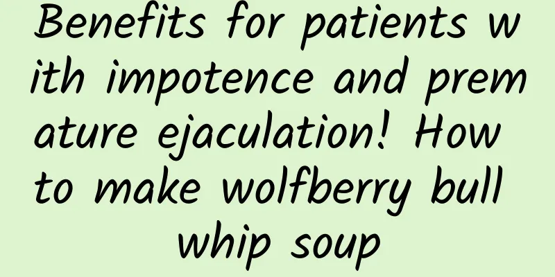 Benefits for patients with impotence and premature ejaculation! How to make wolfberry bull whip soup