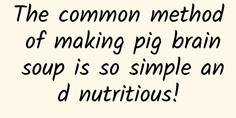 The common method of making pig brain soup is so simple and nutritious!